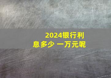 2024银行利息多少 一万元呢